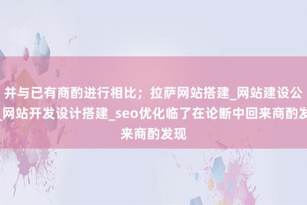 并与已有商酌进行相比；拉萨网站搭建_网站建设公司_网站开发设计搭建_seo优化临了在论断中回来商酌发现