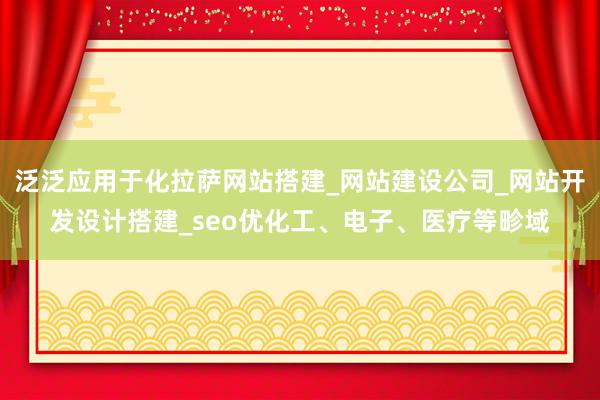 泛泛应用于化拉萨网站搭建_网站建设公司_网站开发设计搭建_seo优化工、电子、医疗等畛域