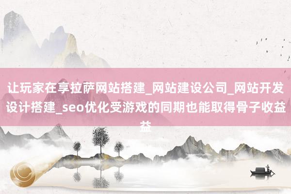 让玩家在享拉萨网站搭建_网站建设公司_网站开发设计搭建_seo优化受游戏的同期也能取得骨子收益