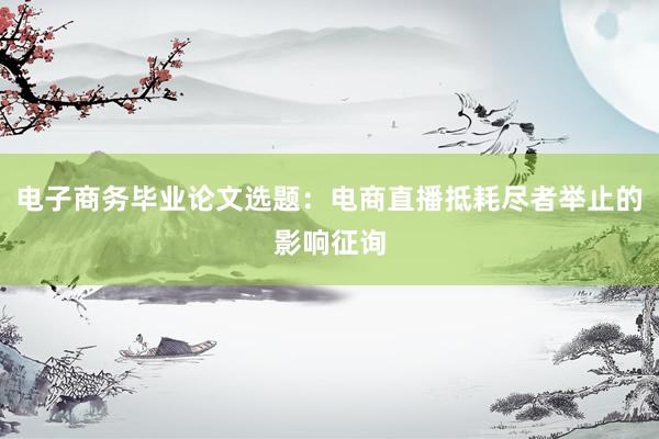电子商务毕业论文选题:电商直播抵耗尽者举止的影响征询